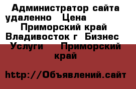 Администратор сайта удаленно › Цена ­ 15 000 - Приморский край, Владивосток г. Бизнес » Услуги   . Приморский край